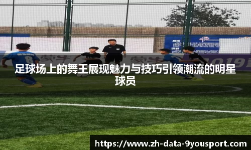 足球场上的舞王展现魅力与技巧引领潮流的明星球员